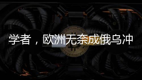 学者，欧洲无奈成俄乌冲突最大输家