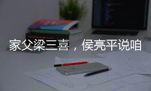 家父梁三喜，侯亮平说咱俩一样红
