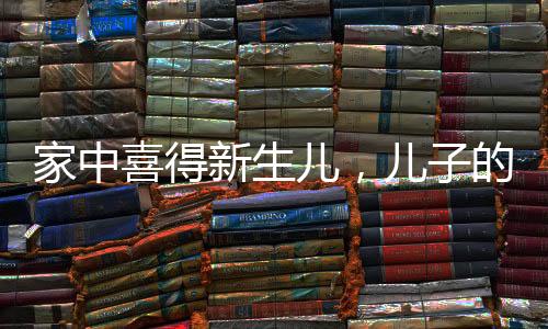 家中喜得新生儿，儿子的接生奇迹彰显家庭的温馨力量