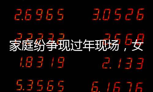 家庭纷争现过年现场，女子给姥爷庆生却遭表弟掀桌