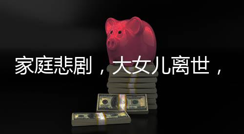 家庭悲剧，大女儿离世，家人隐瞒老人两年多的心路历程