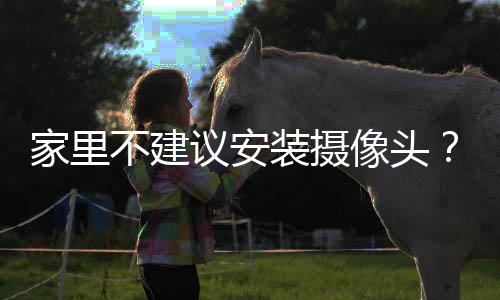 家里不建议安装摄像头？民警提醒→