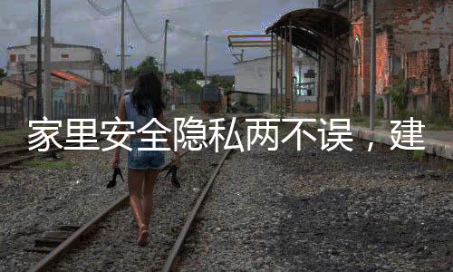 家里安全隐私两不误，建议慎装摄像头，以保护家庭隐私安全