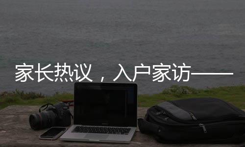 家长热议，入户家访——过去式教育的遗留还是新时代教育的必要环节？