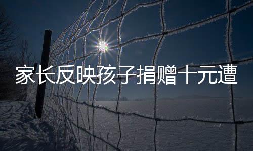 家长反映孩子捐赠十元遭公益组织指责抠门——关于公益捐赠与言论的探讨