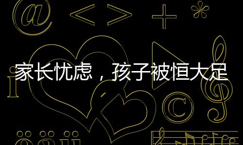 家长忧虑，孩子被恒大足球学校淘汰后的自由之路受阻