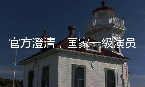 官方澄清，国家一级演员属不规范表述