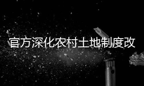官方深化农村土地制度改革，引领农业现代化新征程