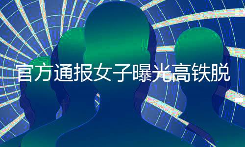 官方通报女子曝光高铁脱鞋男子被打事件，多方回应，真相待查