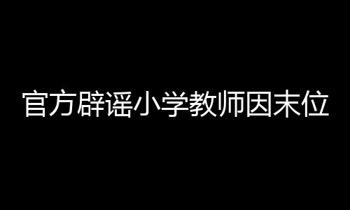 官方辟谣小学教师因末位淘汰制轻生事件——揭示真相与反思教育制度