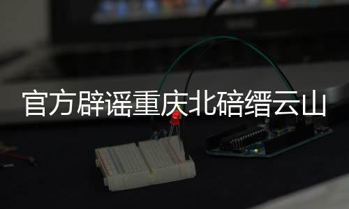 官方辟谣重庆北碚缙云山并未再次起火，传播谣言需担责