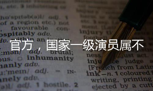 官方，国家一级演员属不规范表述——探讨荣誉称号的正确使用与文艺评价体系的发展