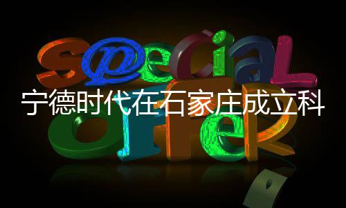 宁德时代在石家庄成立科技公司，引领新能源产业新发展