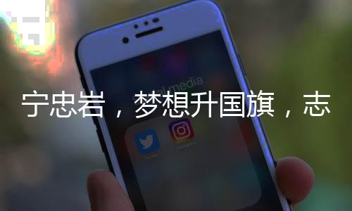 宁忠岩，梦想升国旗，志在星辰大海