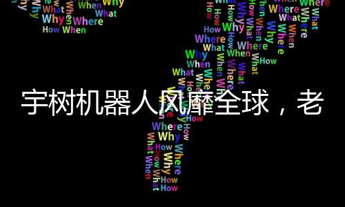 宇树机器人风靡全球，老外掀起热潮！创新科技掀起热潮，究竟何去何从？