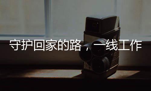 守护回家的路，一线工作者的温情护航