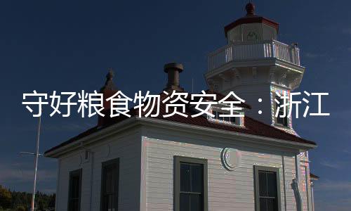 守好粮食物资安全：浙江“不提新口号”谋“持续”文章