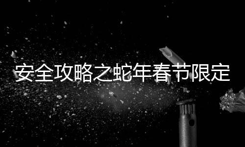安全攻略之蛇年春节限定版 一文了解