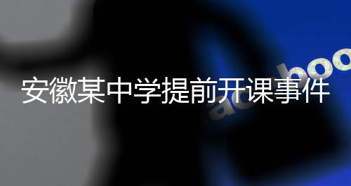 安徽某中学提前开课事件调查，官方回应及相关分析