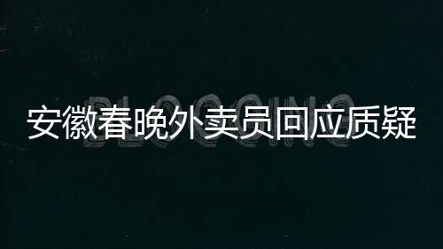 安徽春晚外卖员回应质疑，没有名表