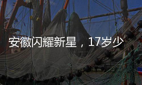 安徽闪耀新星，17岁少女勇夺世界冠军