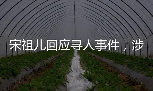 宋祖儿回应寻人事件，涉事男子实为寄宿家庭弟弟