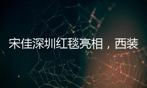 宋佳深圳红毯亮相，西装领带配长裙展现独特时尚魅力