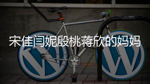 宋佳闫妮殷桃蒋欣的妈妈四次方传奇