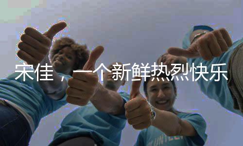 宋佳，一个新鲜热烈快乐的姐姐