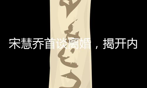 宋慧乔首谈离婚，揭开内心世界的真实声音