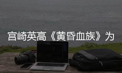 宫崎英高《黄昏血族》为PvEvP  有超过12个可玩角色