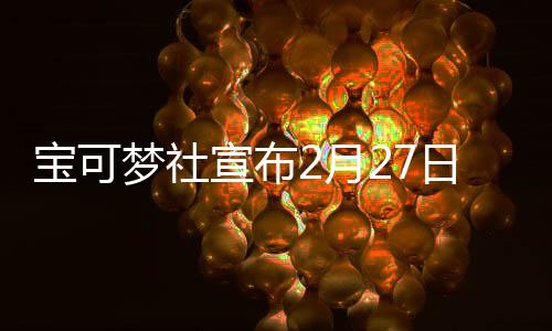 宝可梦社宣布2月27日举行直播节目 届时公布新游戏情报