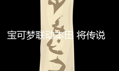宝可梦联动本田 将传说级宝可梦故勒顿摩托自走化