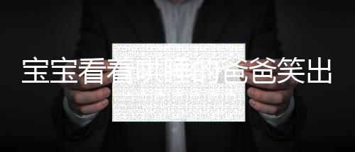 宝宝看着哄睡的爸爸笑出了声——温馨家庭中的亲子时光