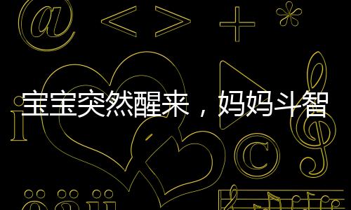 宝宝突然醒来，妈妈斗智斗勇装睡战