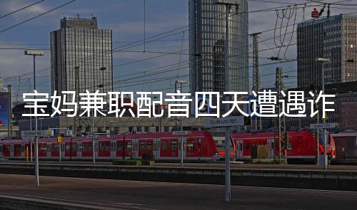 宝妈兼职配音四天遭遇诈骗，损失高达六十六万