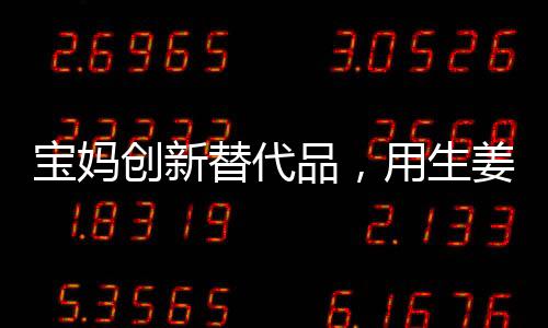 宝妈创新替代品，用生姜制作棒棒糖，巧妙引导女儿远离糖分过度摄入