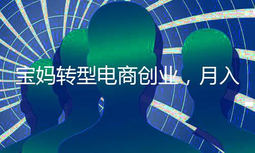 宝妈转型电商创业，月入2万背后的故事