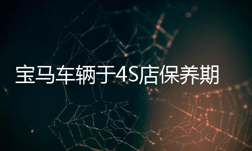 宝马车辆于4S店保养期间被撞损坏，引发关注