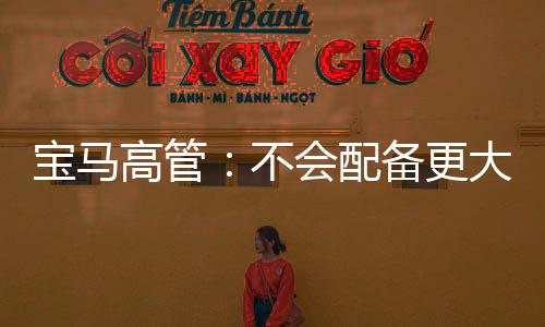 宝马高管：不会配备更大更多车载屏幕 并不实用
