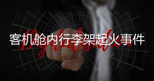 客机舱内行李架起火事件全面解析