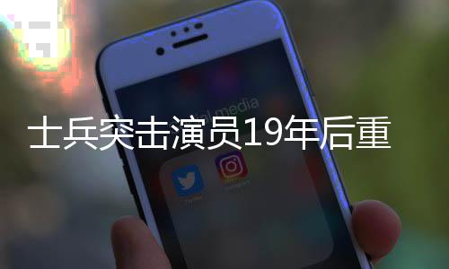 士兵突击演员19年后重聚，再现军旅情怀，引发观众强烈共鸣