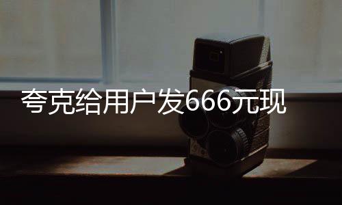 夸克给用户发666元现金红包，引领数字阅读新风尚