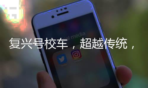 复兴号校车，超越传统，献礼新时代
