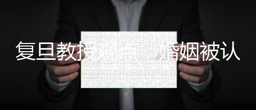 复旦教授观点，婚姻被认为是最大的幸福来源