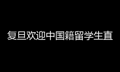 复旦欢迎中国籍留学生直博政策引发争议