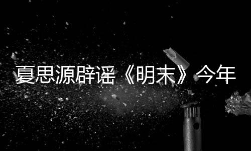 夏思源辟谣《明末》今年Q3发售 而崇祯皇帝会登场