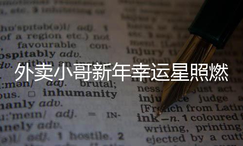 外卖小哥新年幸运星照燃 抽中万元大奖实现新一年愿望新篇章