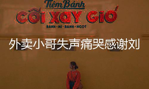 外卖小哥失声痛哭感谢刘强东——背后的故事引发社会关注