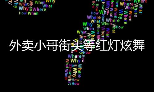 外卖小哥街头等红灯炫舞，展现生活活力与艺术之美